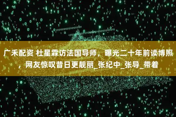 广禾配资 杜星霖访法国导师，曝光二十年前读博照，网友惊叹昔日更靓丽_张纪中_张导_带着