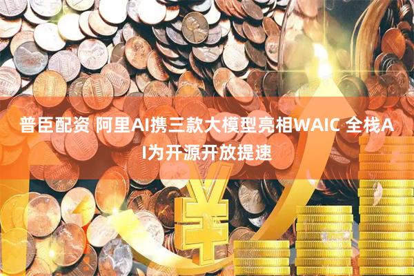 普臣配资 阿里AI携三款大模型亮相WAIC 全栈AI为开源开放提速
