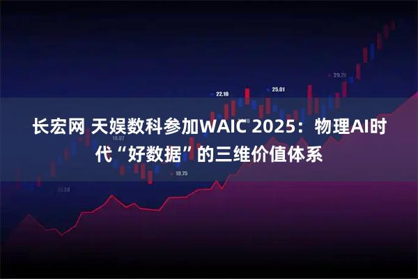 长宏网 天娱数科参加WAIC 2025：物理AI时代“好数据”的三维价值体系