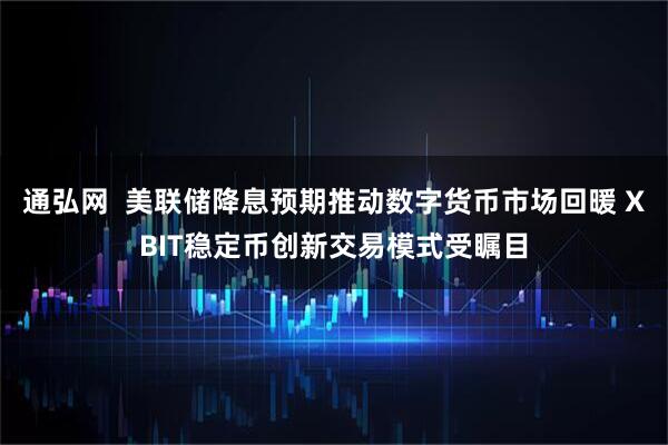 通弘网  美联储降息预期推动数字货币市场回暖 XBIT稳定币创新交易模式受瞩目