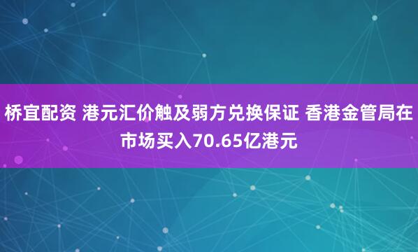 桥宜配资 港元汇价触及弱方兑换保证 香港金管局在市场买入70.65亿港元