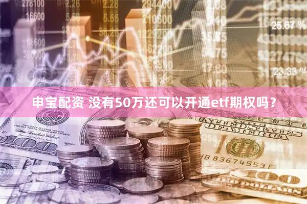 申宝配资 没有50万还可以开通etf期权吗？