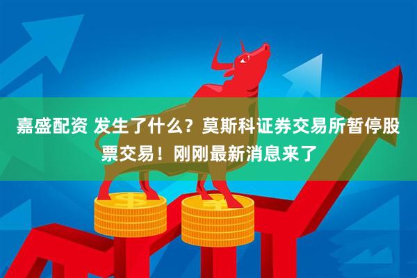 嘉盛配资 发生了什么？莫斯科证券交易所暂停股票交易！刚刚最新消息来了