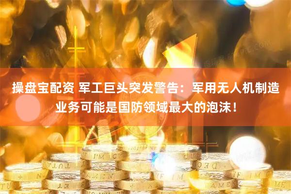 操盘宝配资 军工巨头突发警告：军用无人机制造业务可能是国防领域最大的泡沫！