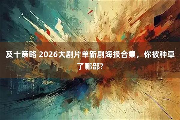 及十策略 2026大剧片单新剧海报合集，你被种草了哪部?