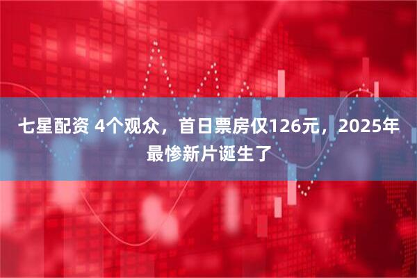 七星配资 4个观众，首日票房仅126元，2025年最惨新片诞生了
