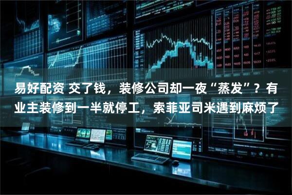 易好配资 交了钱,装修公司却一夜“蒸发”?有业主装修到一半就停工,索菲亚司米遇到麻烦了