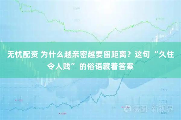 无忧配资 为什么越亲密越要留距离?这句 “久住令人贱” 的俗语藏着答案