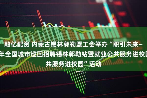 融亿配资 内蒙古锡林郭勒盟工会举办“职引未来——2026年全国城市巡回招聘锡林郭勒站暨就业公共服务进校园”活动