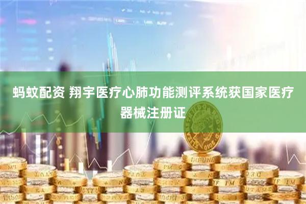 蚂蚊配资 翔宇医疗心肺功能测评系统获国家医疗器械注册证