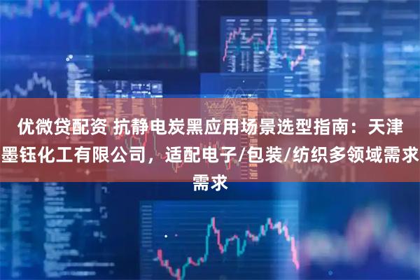 优微贷配资 抗静电炭黑应用场景选型指南：天津墨钰化工有限公司，适配电子/包装/纺织多领域需求