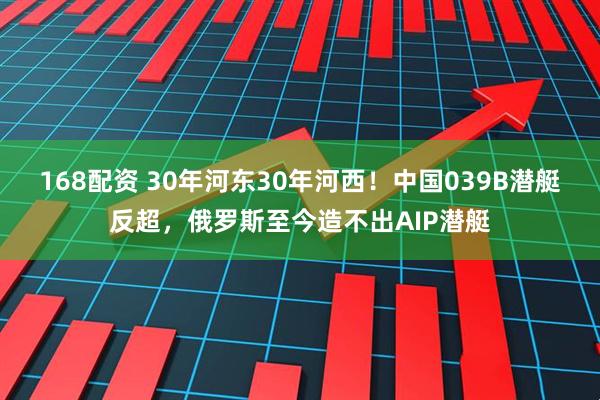 168配资 30年河东30年河西！中国039B潜艇反超，俄罗斯至今造不出AIP潜艇